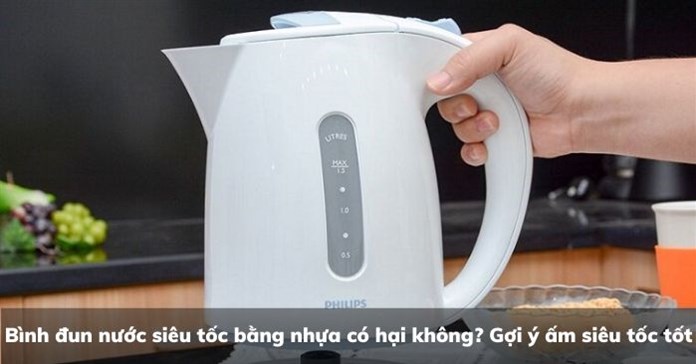 Bình đun nước siêu tốc bằng nhựa có hại không? Gợi ý ấm siêu tốc tốt