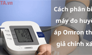 Cách phân biệt máy đo huyết áp Omron thật giả chính xác