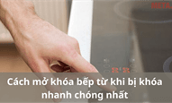 Cách mở khóa bếp từ khi bị khóa nhanh chóng nhất