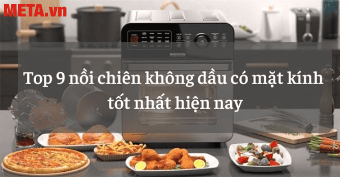 Top 10 nồi chiên không dầu có kính được ưa chuộng nhất hiện nay