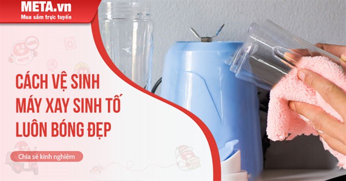 Cách vệ sinh máy xay sinh tố luôn bóng đẹp