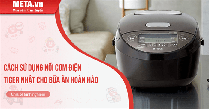 Cách sử dụng nồi cơm điện Tiger Nhật cho bữa ăn hoàn hảo