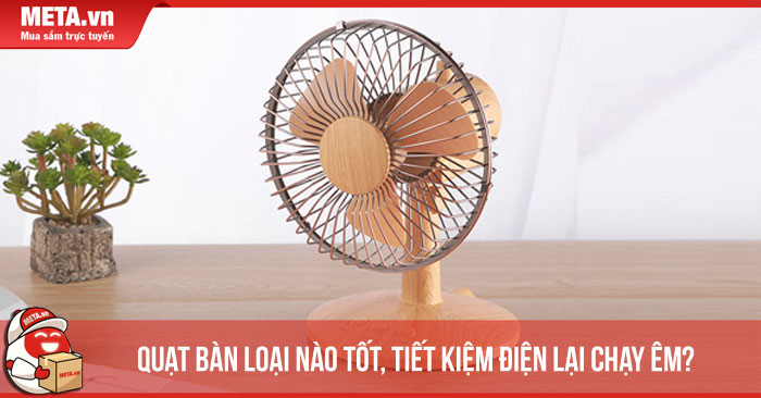 Quạt bàn loại nào tốt, tiết kiệm điện lại chạy êm?