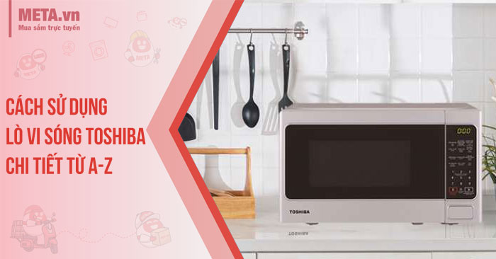 Cách sử dụng lò vi sóng Toshiba chi tiết từ A-Z