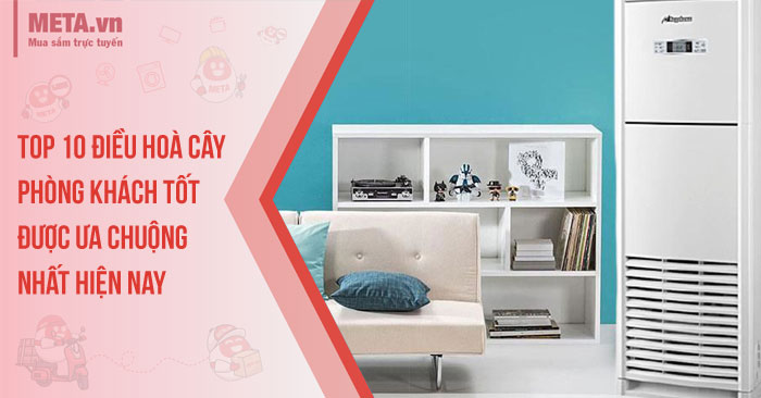 Top 10 điều hoà cây phòng khách tốt, được ưa chuộng nhất hiện nay
