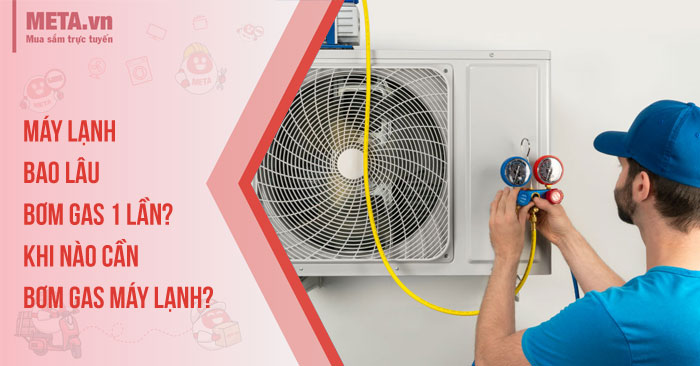 Máy lạnh bao lâu bơm gas 1 lần? Khi nào cần bơm gas máy lạnh?