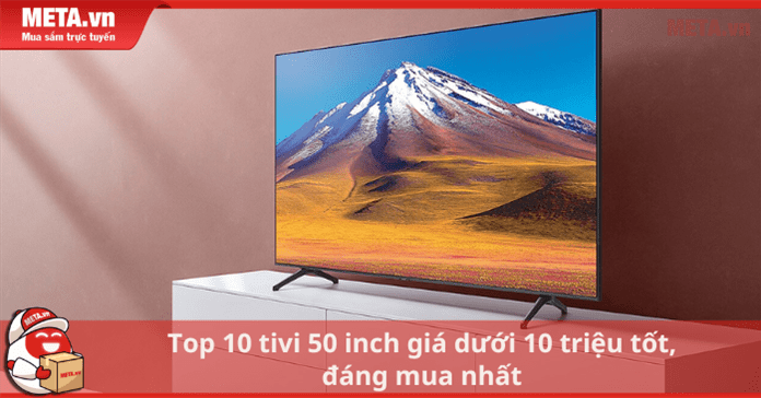 Top 10 tivi 50 inch giá dưới 10 triệu tốt, đáng mua nhất