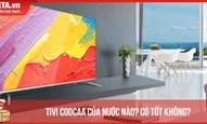 Tivi Coocaa của nước nào? Đánh giá tivi Coocaa có tốt không, nên mua không