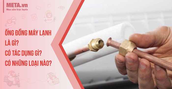 Ống đồng máy lạnh là gì? Có tác dụng gì? Có những loại nào?