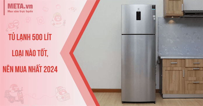 Tủ lạnh 500 lít loại nào tốt, nên mua nhất 2024?