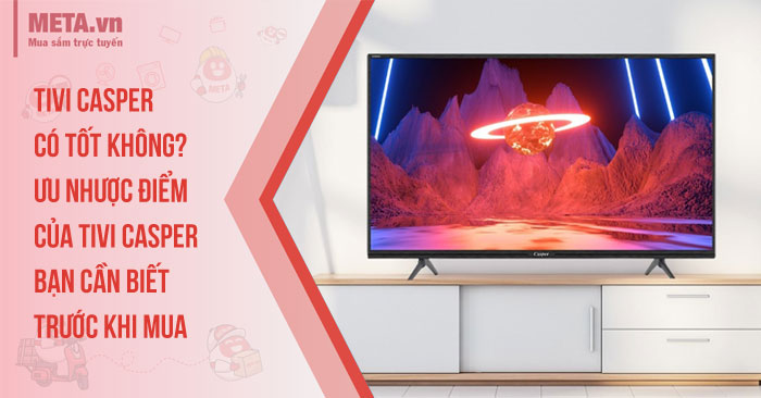 Tivi Casper có tốt không? Ưu nhược điểm của tivi Casper bạn cần biết trước khi mua
