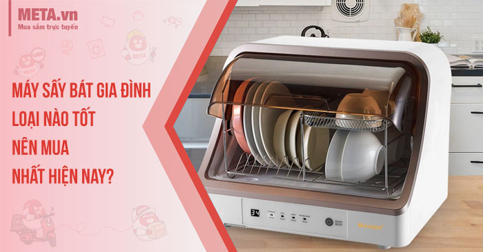 Máy sấy bát gia đình loại nào tốt, nên mua nhất hiện nay?