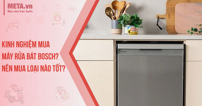 Kinh nghiệm mua máy rửa bát Bosch? Nên mua loại nào tốt?