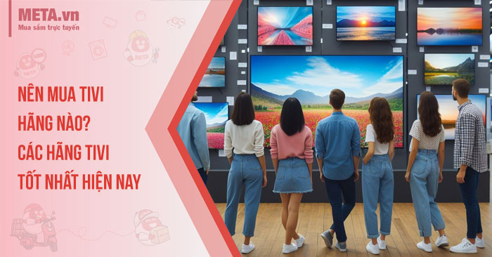 Nên mua tivi hãng nào? Các hãng tivi tốt nhất hiện nay