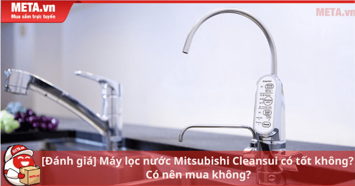 [Đánh giá] Máy lọc nước Mitsubishi Cleansui có tốt không? Có nên mua không?