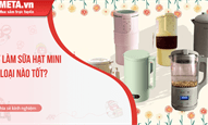 Máy làm sữa hạt mini loại nào tốt? Top 10 máy làm sữa hạt mini tốt hiện nay