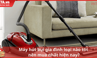 Máy hút bụi gia đình loại nào tốt nên mua hiện nay?