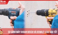 So sánh máy khoan Bosch và DeWalt: Loại nào tốt hơn?