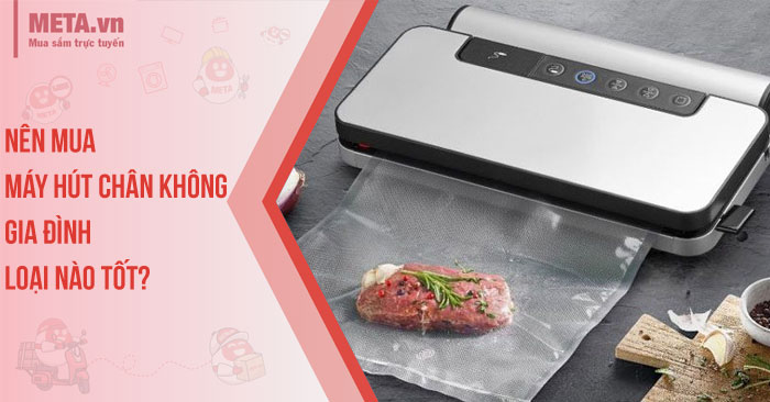 Nên mua máy hút chân không gia đình loại nào tốt? 