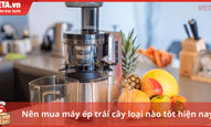 Nên mua máy ép trái cây loại nào tốt hiện nay?