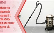 Máy hút bụi công nghiệp loại nào tốt? Kinh nghiệm mua máy phù hợp mọi nhu cầu