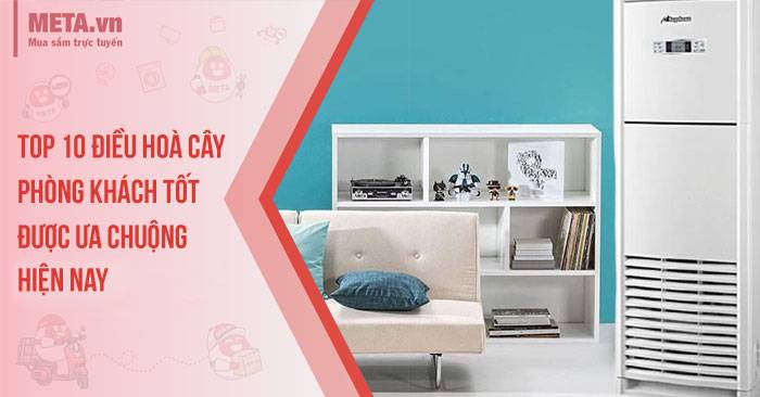 Top 10 điều hoà cây phòng khách tốt, được ưa chuộng hiện nay