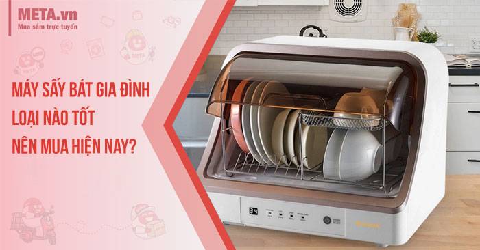 Máy sấy bát gia đình loại nào tốt, nên mua nhất hiện nay?
