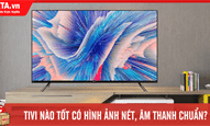 Tivi nào tốt hiện nay? 8 tiêu chí quan trọng để mua một chiếc tivi tốt