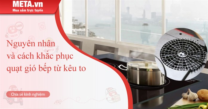 Nguyên nhân và cách khắc phục quạt gió bếp từ kêu to