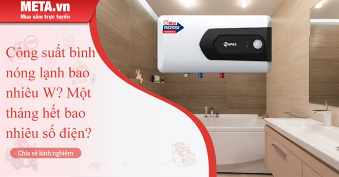 Công suất bình nóng lạnh bao nhiêu W? Một tháng hết bao nhiêu số điện?